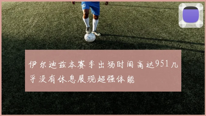 伊尔迪兹本赛季出场时间高达951几乎没有休息展现超强体能