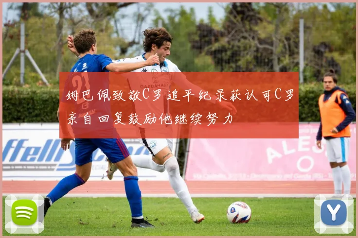 姆巴佩致敬C罗追平纪录获认可C罗亲自回复鼓励他继续努力