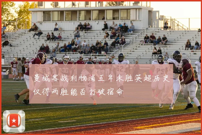 曼城客战利物浦五年未胜英超历史仅得两胜能否打破宿命