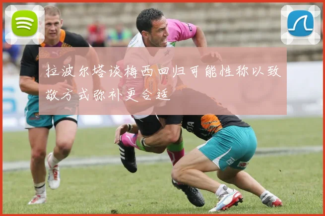 拉波尔塔谈梅西回归可能性称以致敬方式弥补更合适