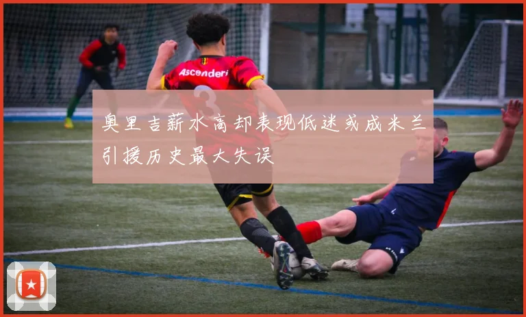 奥里吉薪水高却表现低迷或成米兰引援历史最大失误