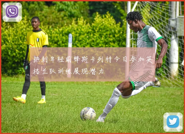 热刺年轻前锋斯卡列特今日参加英格兰队训练展现潜力