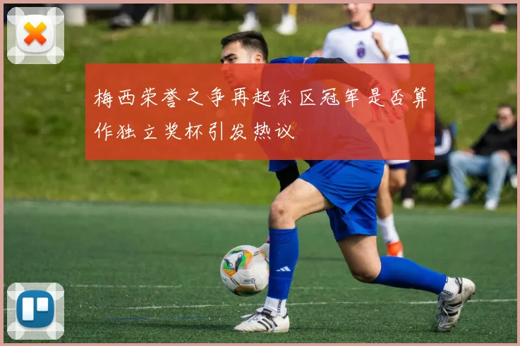 梅西荣誉之争再起东区冠军是否算作独立奖杯引发热议