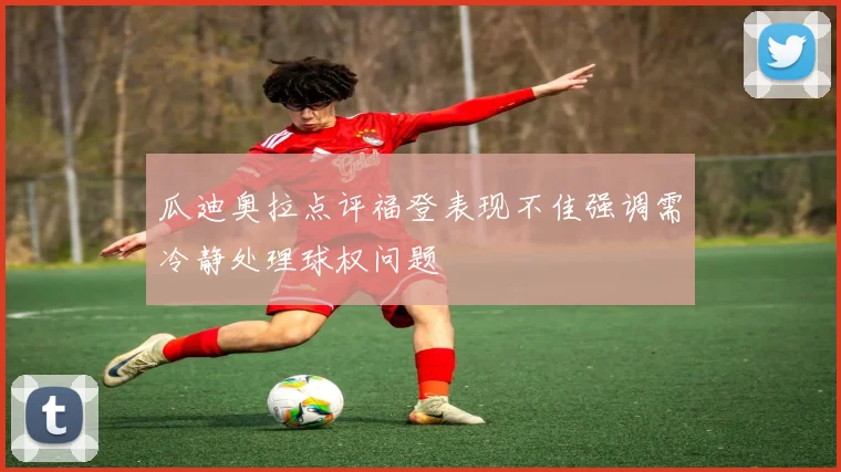 瓜迪奥拉点评福登表现不佳强调需冷静处理球权问题