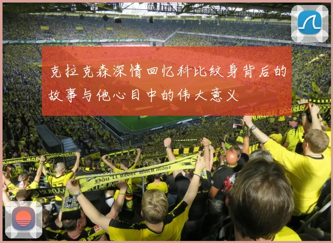 克拉克森深情回忆科比纹身背后的故事与他心目中的伟大意义