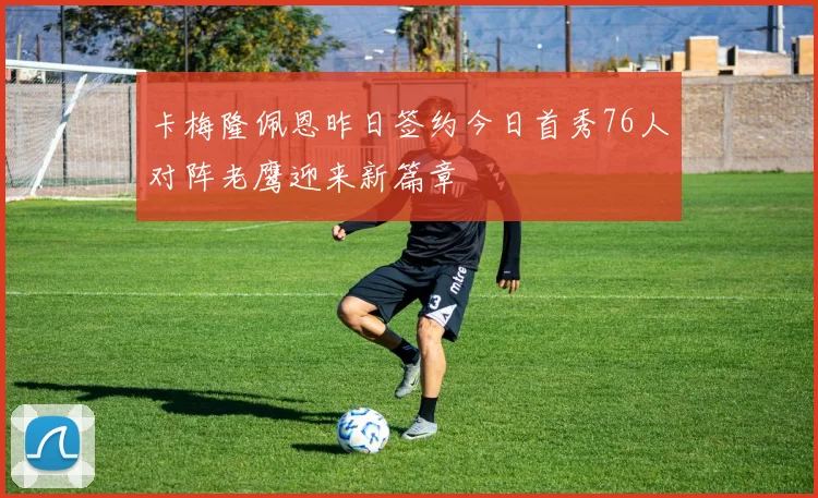 卡梅隆佩恩昨日签约今日首秀76人对阵老鹰迎来新篇章