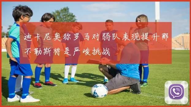迪卡尼奥称罗马对弱队表现提升那不勒斯将是严峻挑战