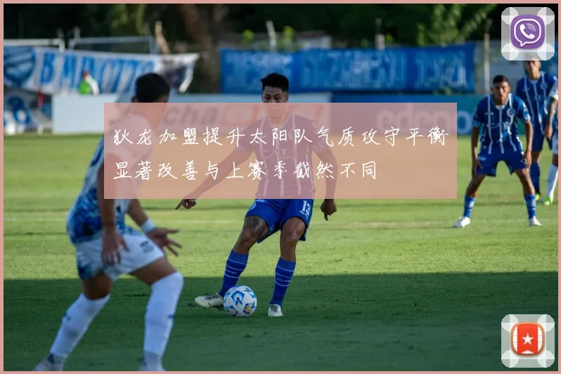 狄龙加盟提升太阳队气质攻守平衡显著改善与上赛季截然不同