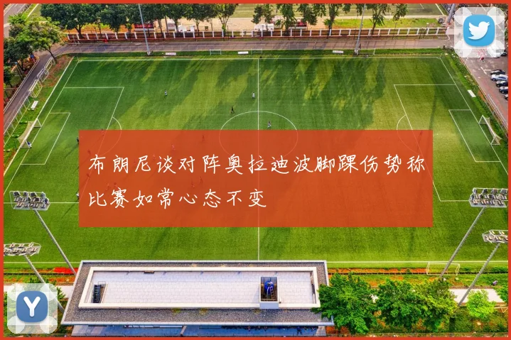 布朗尼谈对阵奥拉迪波脚踝伤势称比赛如常心态不变