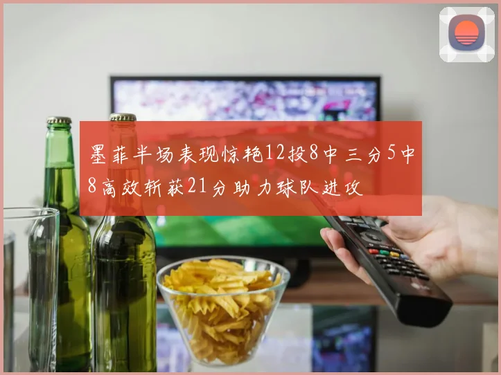 墨菲半场表现惊艳12投8中三分5中8高效斩获21分助力球队进攻