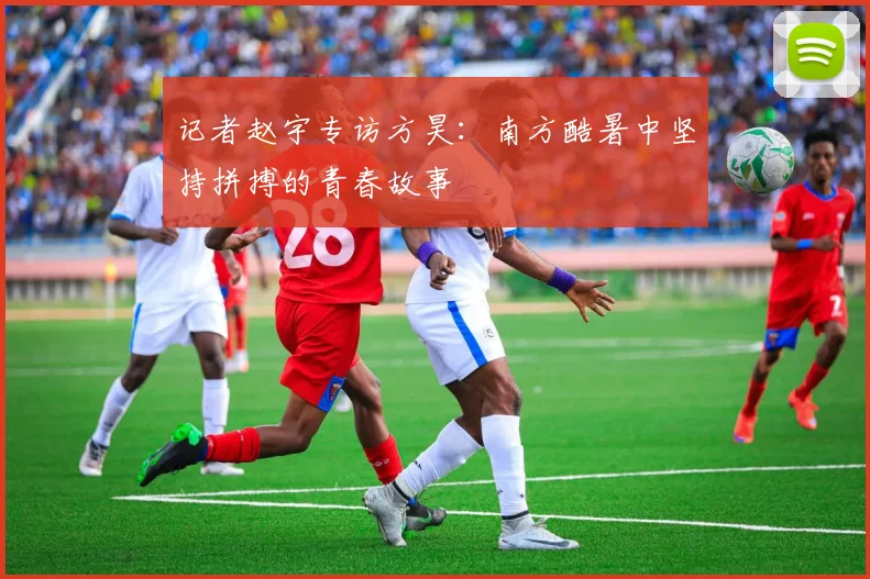 记者赵宇专访方昊：南方酷暑中坚持拼搏的青春故事