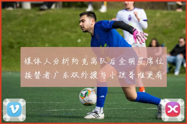 媒体人分析约克离队后全明星席位接替者广东双外援与小孩哥谁更有希望