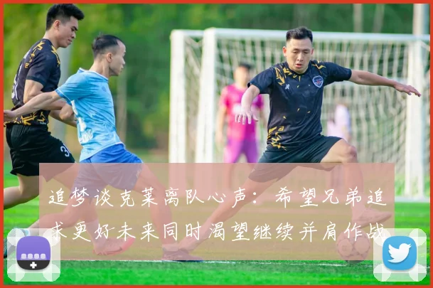 追梦谈克莱离队心声：希望兄弟追求更好未来同时渴望继续并肩作战