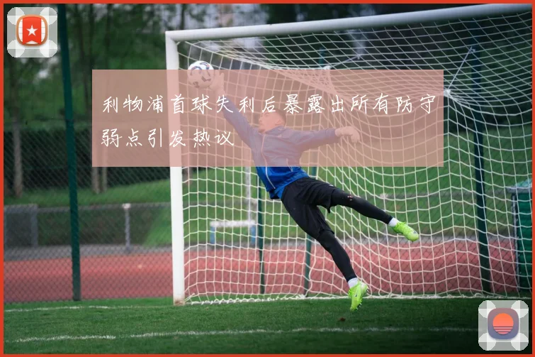 利物浦首球失利后暴露出所有防守弱点引发热议