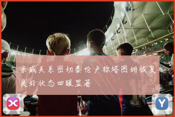亲戚关系密切泰伦卢称塔图姆恢复良好状态回暖显著