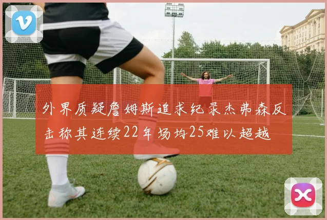 外界质疑詹姆斯追求纪录杰弗森反击称其连续22年场均25难以超越