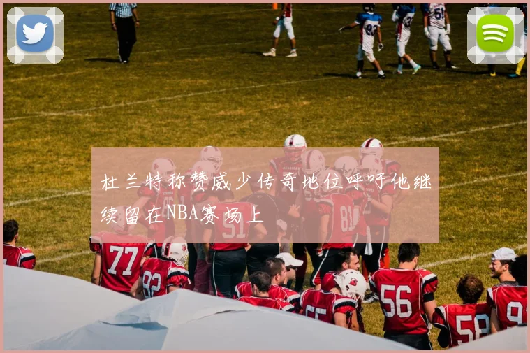 杜兰特称赞威少传奇地位呼吁他继续留在NBA赛场上
