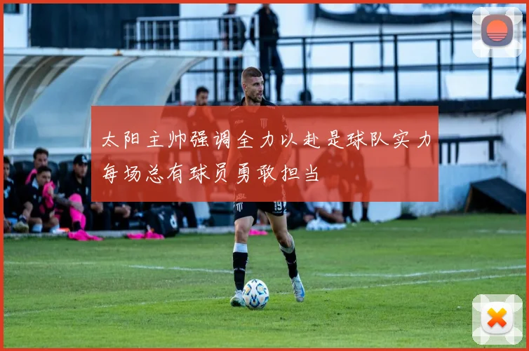 太阳主帅强调全力以赴是球队实力每场总有球员勇敢担当