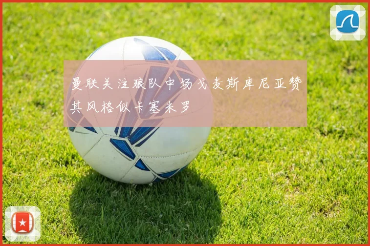 曼联关注狼队中场戈麦斯库尼亚赞其风格似卡塞米罗