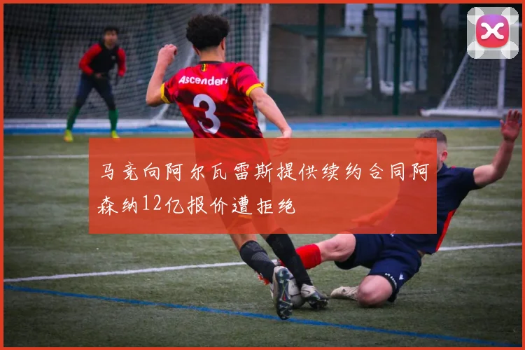 马竞向阿尔瓦雷斯提供续约合同阿森纳12亿报价遭拒绝