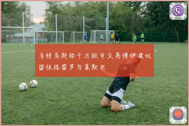 马特乌斯称千万欧可交易博伊建议留住格雷罗与莱默尔