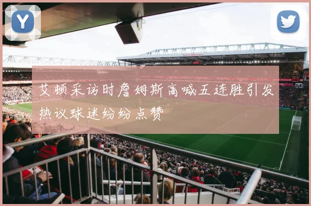 艾顿采访时詹姆斯高喊五连胜引发热议球迷纷纷点赞