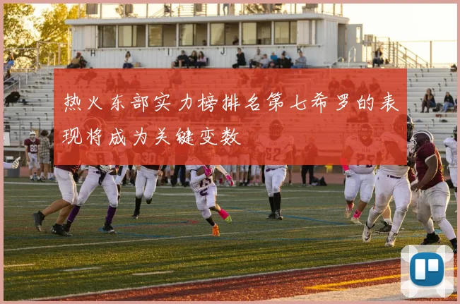 热火东部实力榜排名第七希罗的表现将成为关键变数
