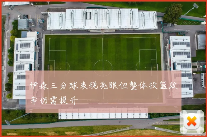 伊森三分球表现亮眼但整体投篮效率仍需提升