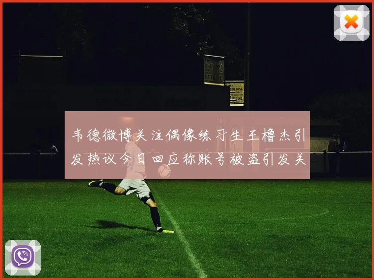 韦德微博关注偶像练习生王橹杰引发热议今日回应称账号被盗引发关注