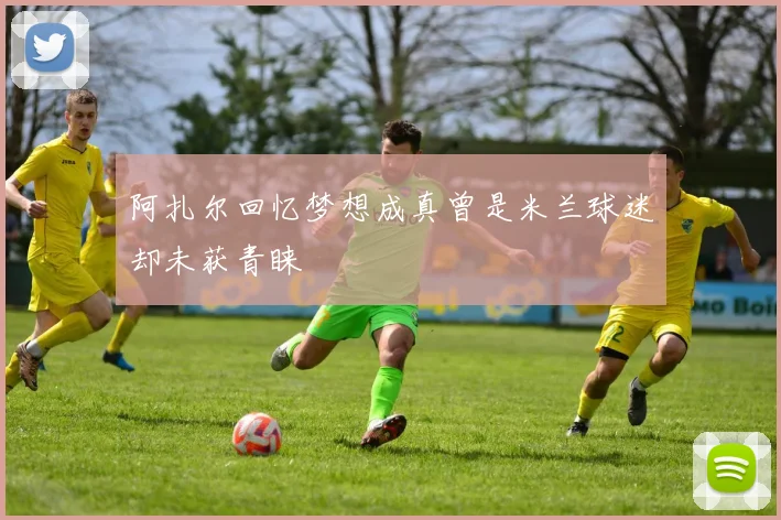 阿扎尔回忆梦想成真曾是米兰球迷却未获青睐