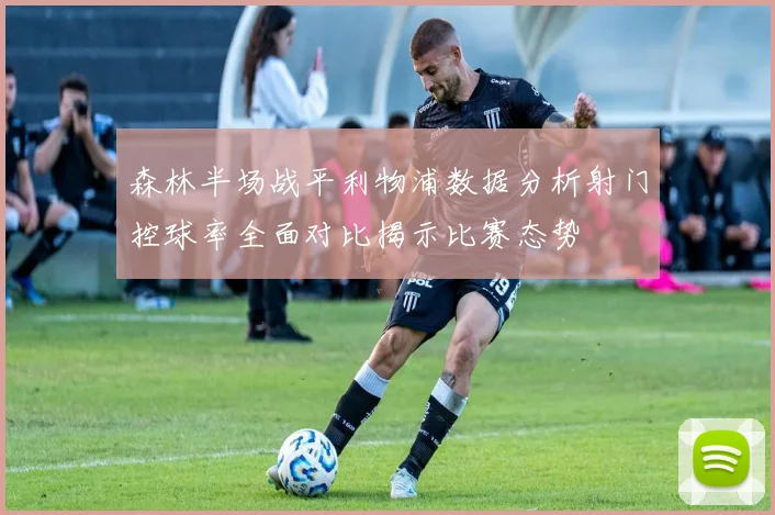 森林半场战平利物浦数据分析射门控球率全面对比揭示比赛态势