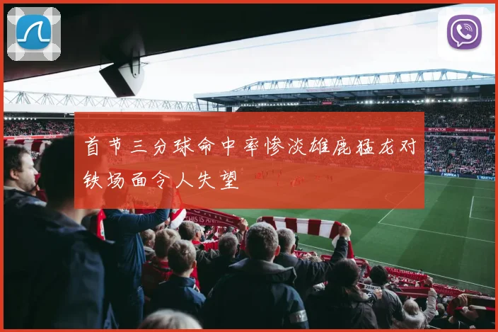 首节三分球命中率惨淡雄鹿猛龙对铁场面令人失望