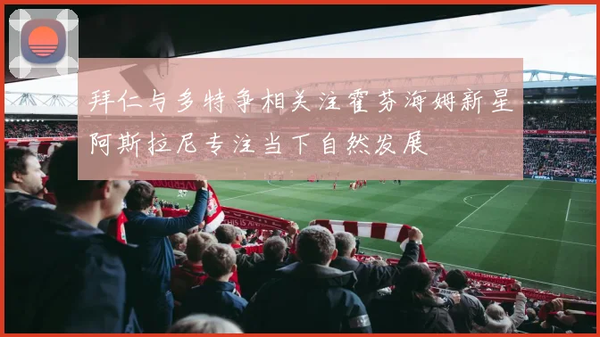 拜仁与多特争相关注霍芬海姆新星阿斯拉尼专注当下自然发展
