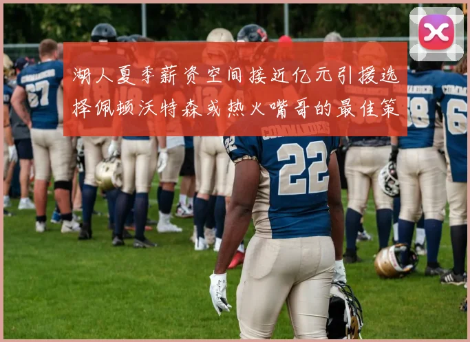 湖人夏季薪资空间接近亿元引援选择佩顿沃特森或热火嘴哥的最佳策略