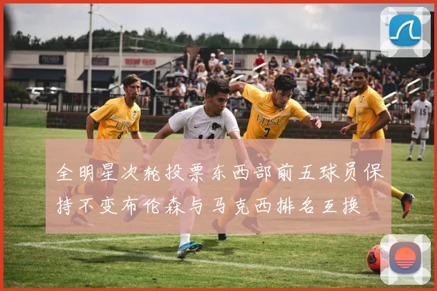 全明星次轮投票东西部前五球员保持不变布伦森与马克西排名互换