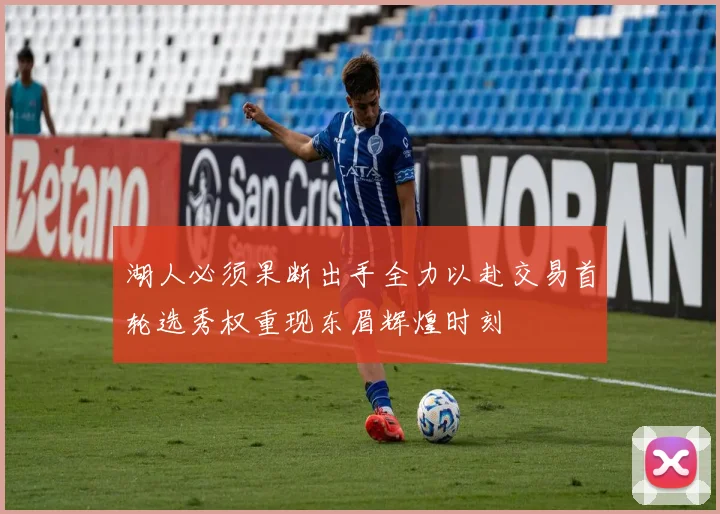 湖人必须果断出手全力以赴交易首轮选秀权重现东眉辉煌时刻
