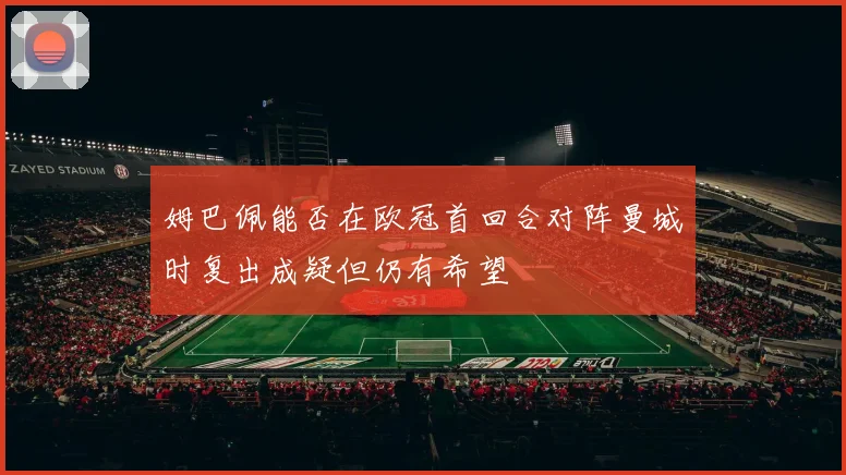 姆巴佩能否在欧冠首回合对阵曼城时复出成疑但仍有希望