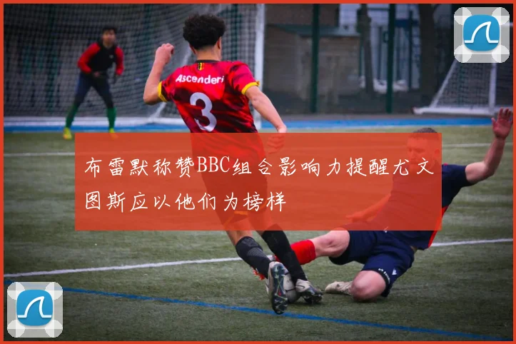 布雷默称赞BBC组合影响力提醒尤文图斯应以他们为榜样