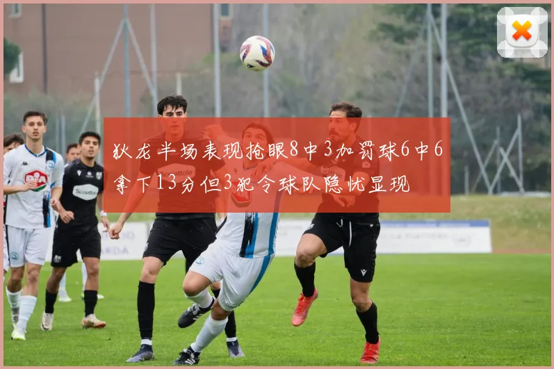 狄龙半场表现抢眼8中3加罚球6中6拿下13分但3犯令球队隐忧显现