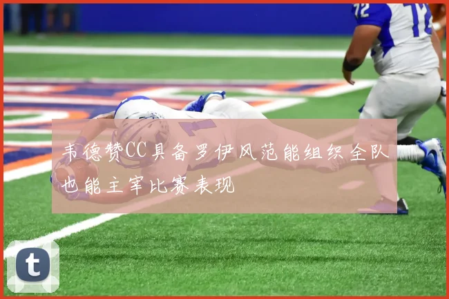 韦德赞CC具备罗伊风范能组织全队也能主宰比赛表现