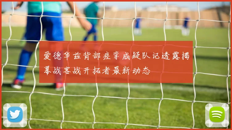 爱德华兹背部痉挛成疑队记透露揭幕战客战开拓者最新动态