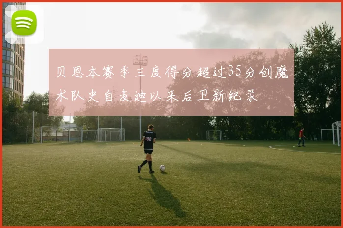 贝恩本赛季三度得分超过35分创魔术队史自麦迪以来后卫新纪录