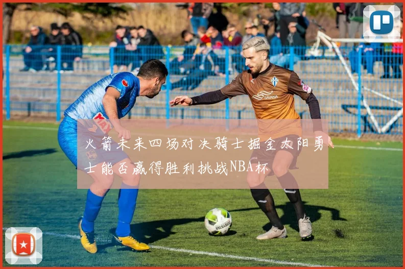 火箭未来四场对决骑士掘金太阳勇士能否赢得胜利挑战NBA杯