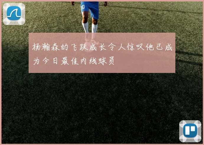 杨瀚森的飞跃成长令人惊叹他已成为今日最佳内线球员