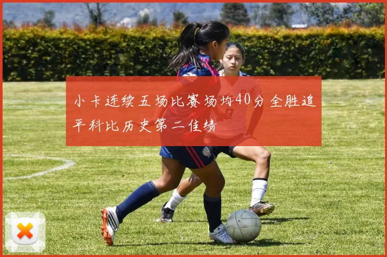 小卡连续五场比赛场均40分全胜追平科比历史第二佳绩