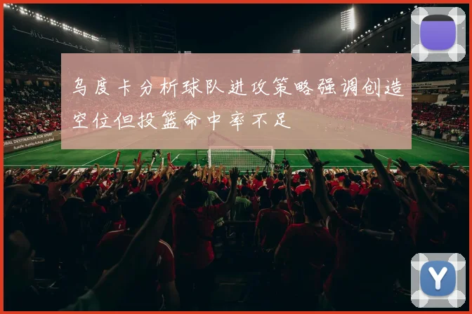 乌度卡分析球队进攻策略强调创造空位但投篮命中率不足