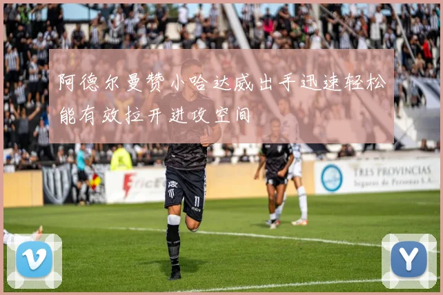 阿德尔曼赞小哈达威出手迅速轻松能有效拉开进攻空间
