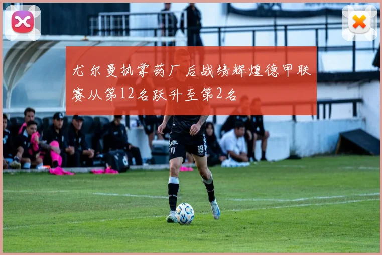 尤尔曼执掌药厂后战绩辉煌德甲联赛从第12名跃升至第2名